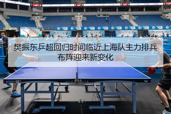 樊振东乒超回归时间临近上海队主力排兵布阵迎来新变化